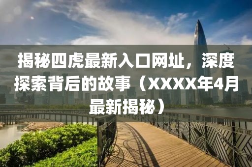 揭秘四虎最新入口網(wǎng)址,深度探索背后的故事(XXXX年4月最新揭秘)