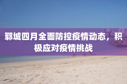 鄆城四月全面防控疫情動態,積極應對疫情挑戰