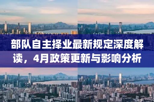 部隊自主擇業最新規定深度解讀，4月政策更新與影響分析