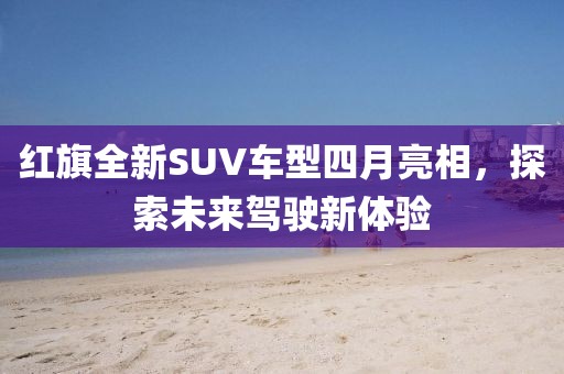 紅旗全新SUV車(chē)型四月亮相,探索未來(lái)駕駛新體驗(yàn)