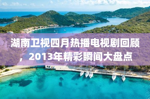 湖南衛視四月熱播電視劇回顧,2013年精彩瞬間大盤點