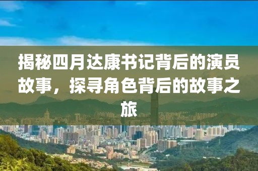 揭秘四月達(dá)康書(shū)記背后的演員故事,探尋角色背后的故事之旅