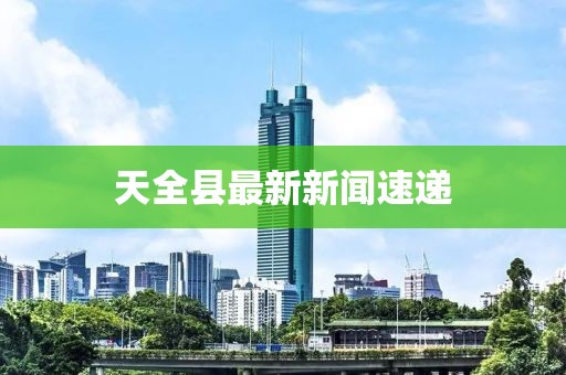 天全縣最新新聞速遞