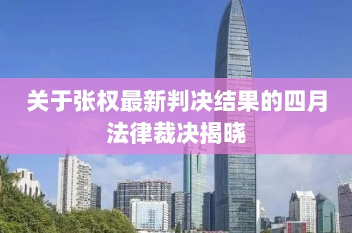 關于張權最新判決結果的四月法律裁決揭曉