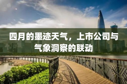 四月的墨跡天氣,上市公司與氣象洞察的聯動