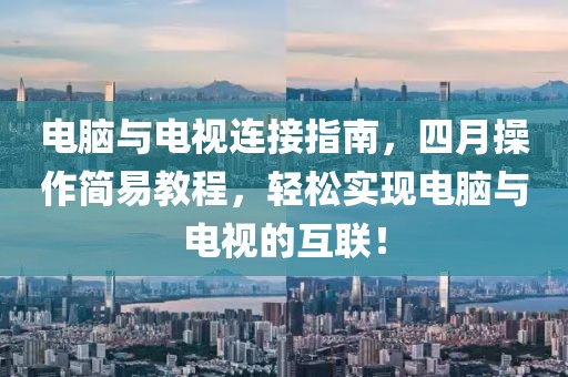 電腦與電視連接指南,四月操作簡易教程,輕松實現電腦與電視的互聯!