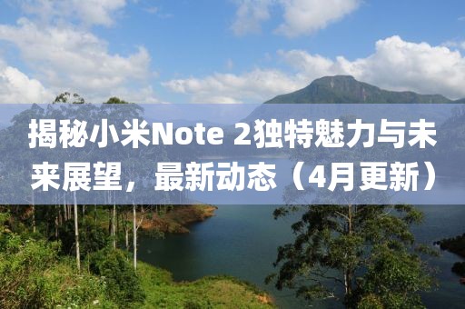 揭秘小米Note 2獨特魅力與未來展望,最新動態(4月更新)