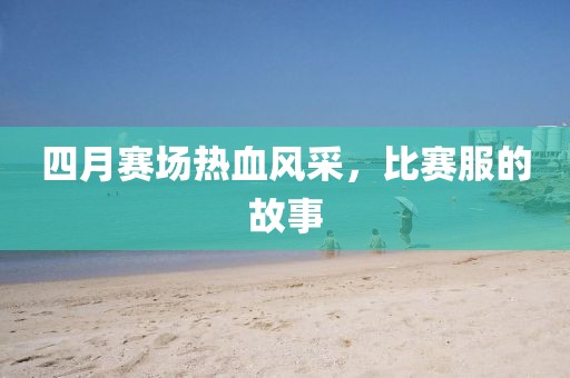 四月賽場熱血風(fēng)采,比賽服的故事