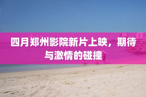 四月鄭州影院新片上映,期待與激情的碰撞