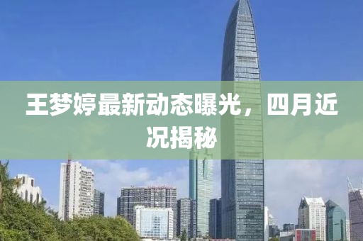 王夢婷最新動態曝光,四月近況揭秘