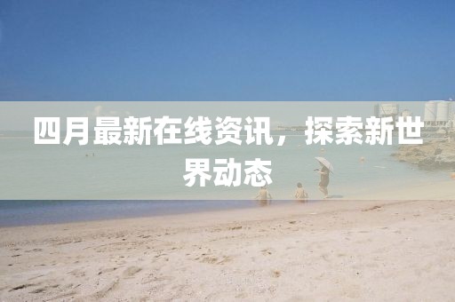 四月最新在線資訊,探索新世界動態(tài)