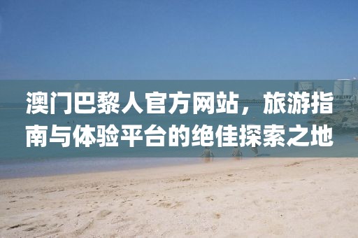 澳門巴黎人官方網站，旅游指南與體驗平臺的絕佳探索之地