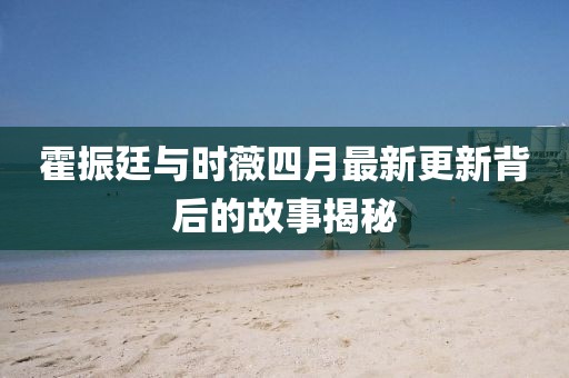 霍振廷與時薇四月最新更新背后的故事揭秘