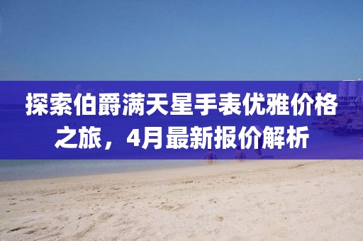 探索伯爵滿天星手表優(yōu)雅價(jià)格之旅,4月最新報(bào)價(jià)解析