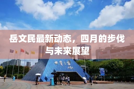 岳文民最新動態(tài),四月的步伐與未來展望