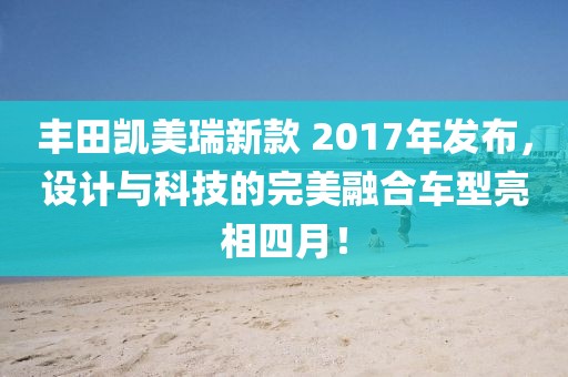豐田凱美瑞新款 2017年發(fā)布,設計與科技的完美融合車型亮相四月!
