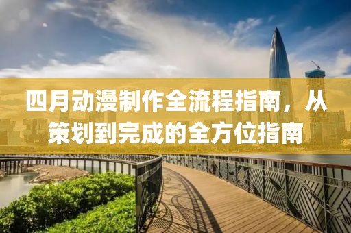 四月動漫制作全流程指南,從策劃到完成的全方位指南