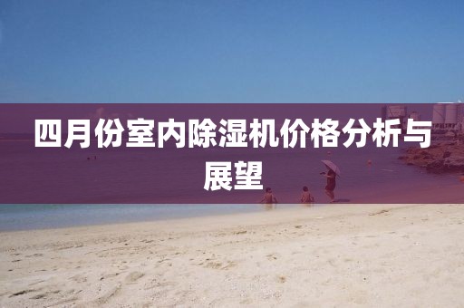 四月份室內除濕機價格分析與展望