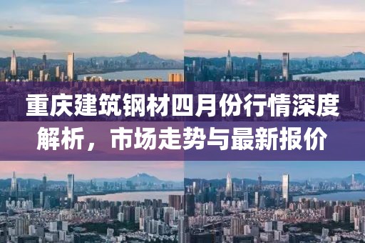 重慶建筑鋼材四月份行情深度解析,市場(chǎng)走勢(shì)與最新報(bào)價(jià)