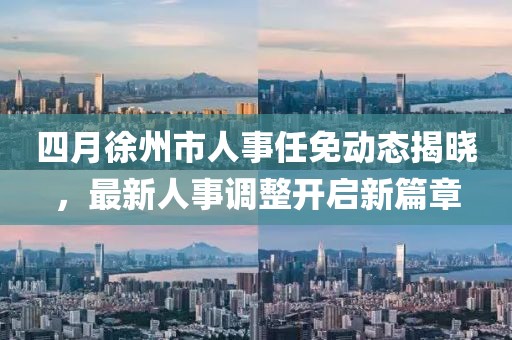 四月徐州市人事任免動態(tài)揭曉，最新人事調整開啟新篇章
