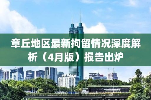章丘地區最新拘留情況深度解析(4月版)報告出爐
