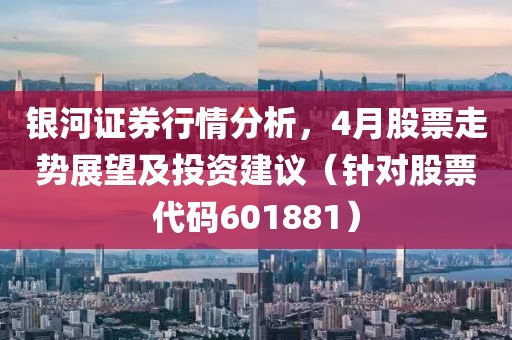 銀河證券行情分析,4月股票走勢展望及投資建議(針對股票代碼601881)