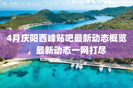 4月慶陽西峰貼吧最新動態概覽,最新動態一網打盡