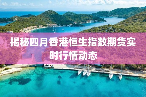 揭秘四月香港恒生指數期貨實時行情動態