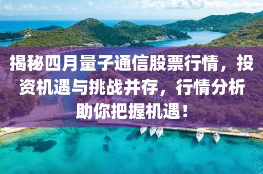 揭秘四月量子通信股票行情,投資機遇與挑戰并存,行情分析助你把握機遇!