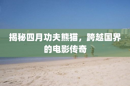 揭秘四月功夫熊貓,跨越國界的電影傳奇