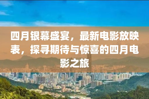 四月銀幕盛宴,最新電影放映表,探尋期待與驚喜的四月電影之旅