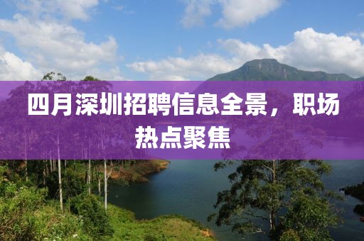 四月深圳招聘信息全景，職場熱點聚焦