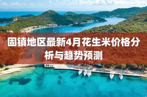 固鎮地區最新4月花生米價格分析與趨勢預測