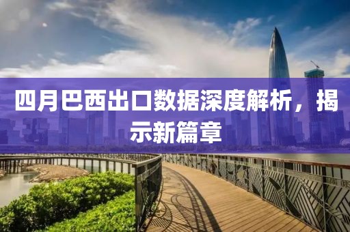 四月巴西出口數據深度解析,揭示新篇章