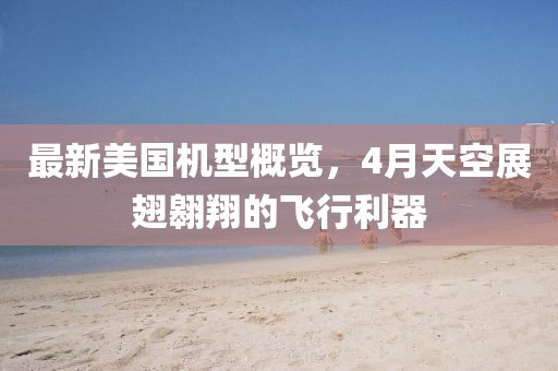 最新美國機型概覽,4月天空展翅翱翔的飛行利器