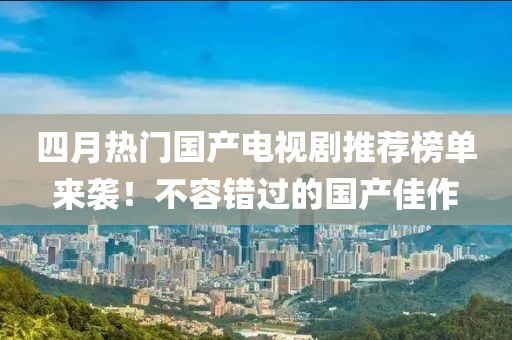 四月熱門國產(chǎn)電視劇推薦榜單來襲!不容錯過的國產(chǎn)佳作