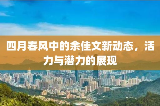 四月春風中的余佳文新動態，活力與潛力的展現