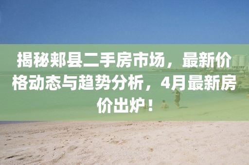 揭秘郟縣二手房市場(chǎng),最新價(jià)格動(dòng)態(tài)與趨勢(shì)分析,4月最新房?jī)r(jià)出爐!