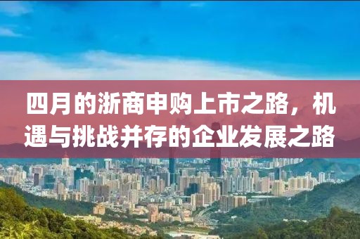 四月的浙商申購(gòu)上市之路,機(jī)遇與挑戰(zhàn)并存的企業(yè)發(fā)展之路
