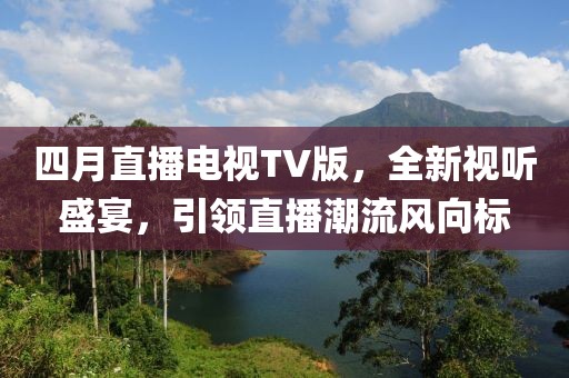 四月直播電視TV版,全新視聽盛宴,引領直播潮流風向標