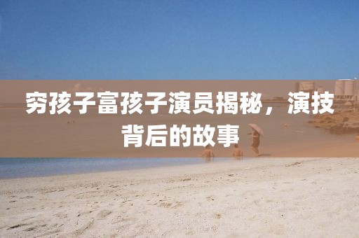 窮孩子富孩子演員揭秘,演技背后的故事