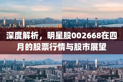 深度解析,明星股002668在四月的股票行情與股市展望