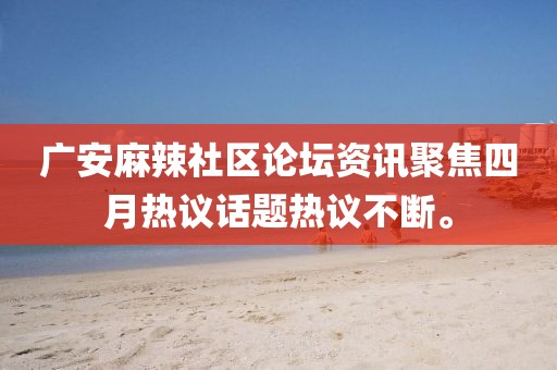 廣安麻辣社區論壇資訊聚焦四月熱議話題熱議不斷。