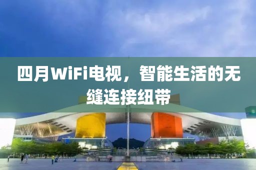 四月WiFi電視,智能生活的無縫連接紐帶