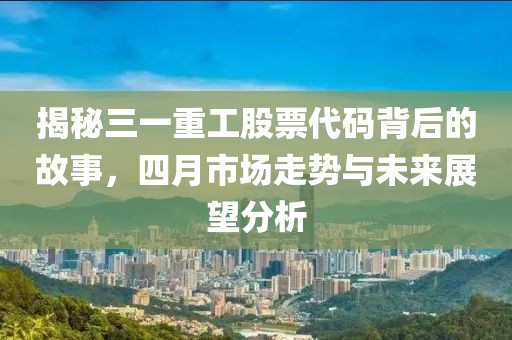 揭秘三一重工股票代碼背后的故事，四月市場走勢與未來展望分析
