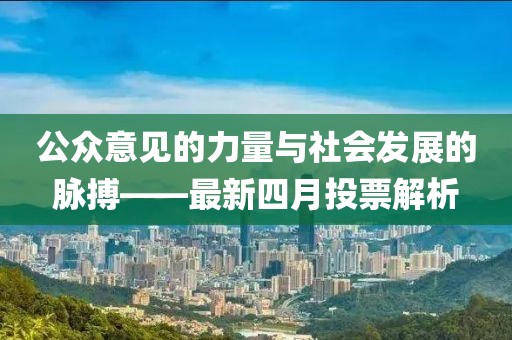 公眾意見的力量與社會發展的脈搏——最新四月投票解析