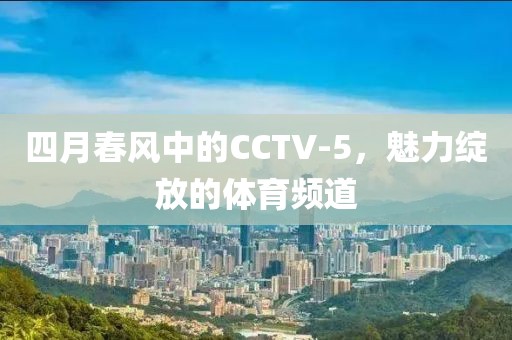 四月春風中的CCTV-5,魅力綻放的體育頻道