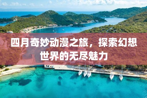 四月奇妙動漫之旅，探索幻想世界的無盡魅力