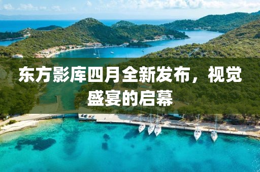 東方影庫四月全新發布，視覺盛宴的啟幕