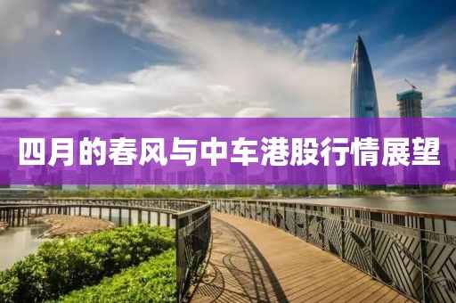 四月的春風與中車港股行情展望